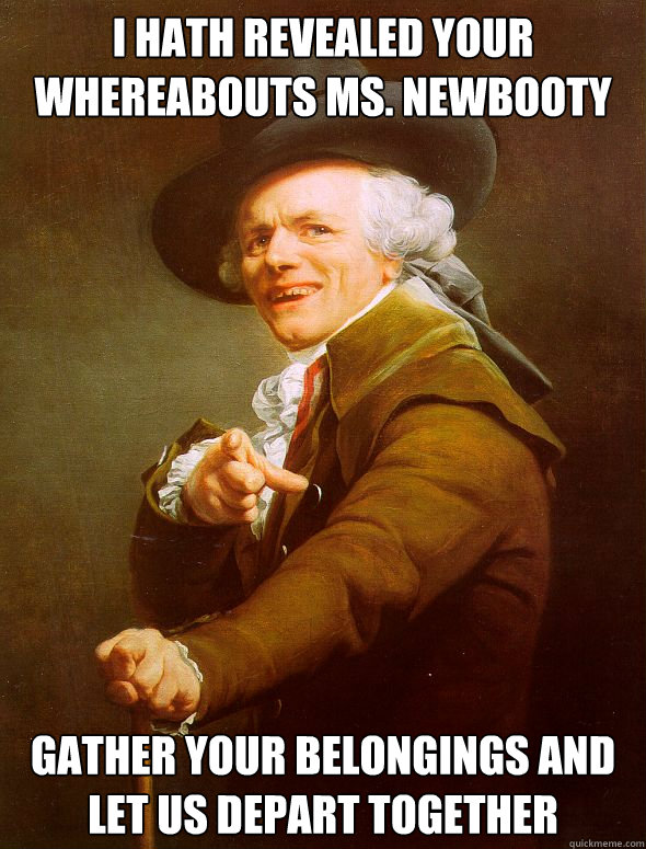 i hath revealed your whereabouts ms. newbooty gather your belongings and let us depart together  Joseph Ducreux