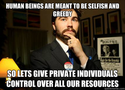 Human beings are meant to be selfish and greedy So lets give private individuals control over all our resources - Human beings are meant to be selfish and greedy So lets give private individuals control over all our resources  College Libertarian