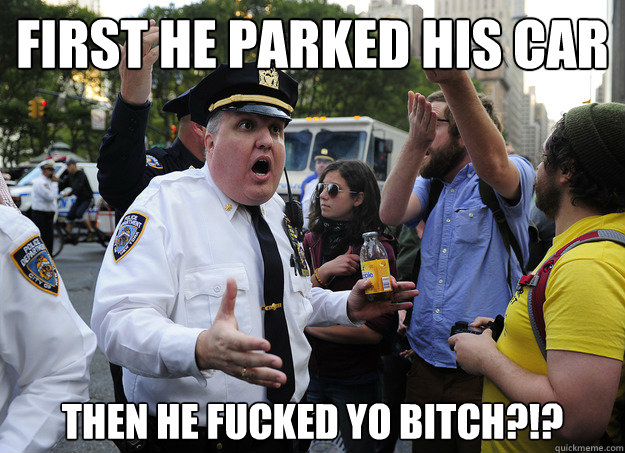 first he parked his car 
then he fucked yo bitch?!?  Nice OWS Policeman