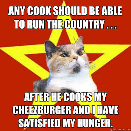 Any cook should be able to run the country . . . After he cooks my cheezburger and I have satisfied my hunger.  