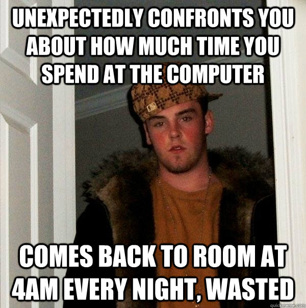 unexpectedly confronts you about how much time you spend at the computer comes back to room at 4am every night, wasted - unexpectedly confronts you about how much time you spend at the computer comes back to room at 4am every night, wasted  Scumbag Steve