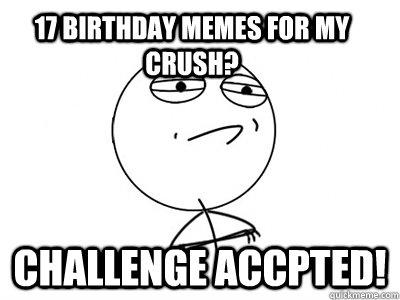 17 birthday memes for my crush? CHALLENGE ACCPTED! - 17 birthday memes for my crush? CHALLENGE ACCPTED!  Challenge Accepted