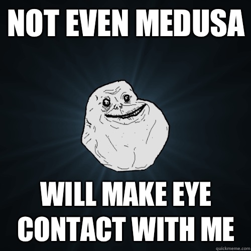 Not even Medusa Will make eye contact with me  Forever Alone