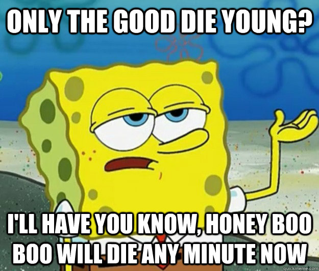 Only the good die young? I'll have you know, honey boo boo will die any minute now  Tough Spongebob