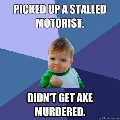 Picked up a stalled motorist. Didn't get axe murdered.  Success Kid