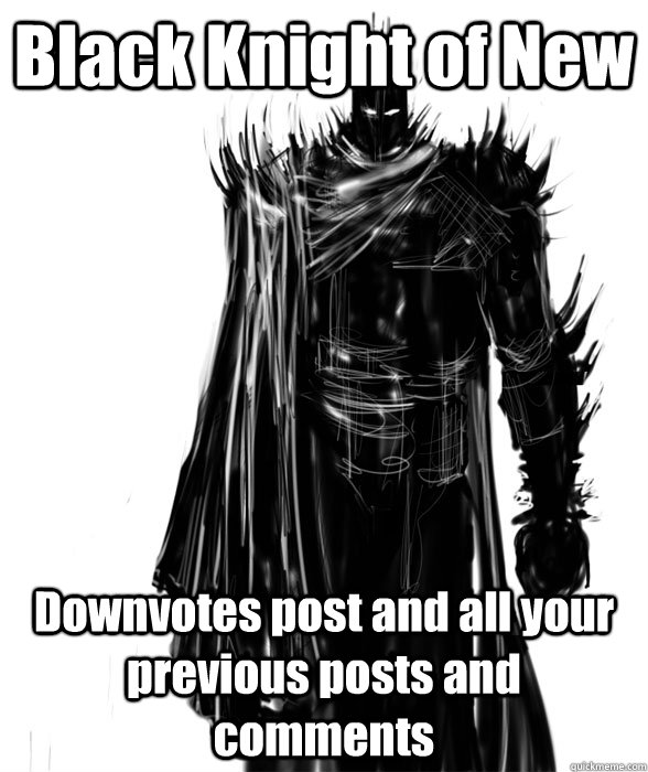 Black Knight of New Downvotes post and all your previous posts and comments - Black Knight of New Downvotes post and all your previous posts and comments  Black Knight of New