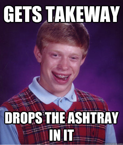 gets takeway drops the ashtray in it - gets takeway drops the ashtray in it  Bad Luck Brian