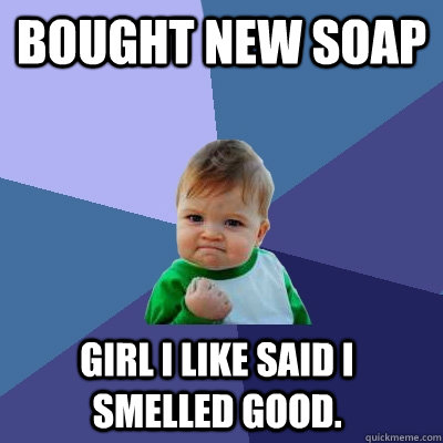 Bought new soap  Girl i like said I smelled good.   Success Kid