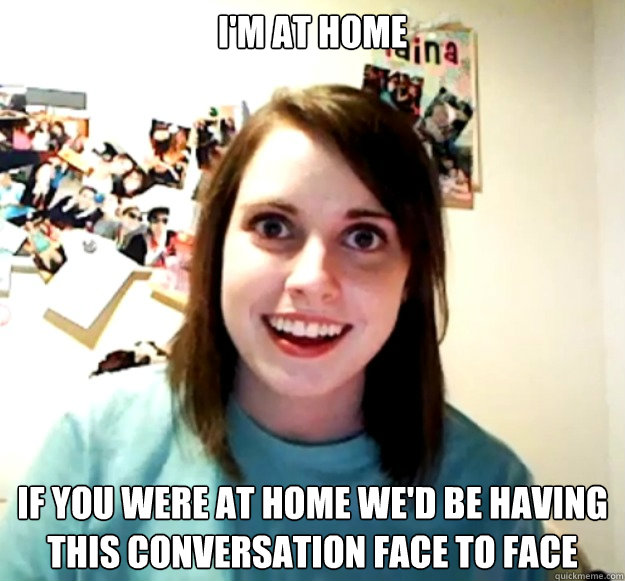 I'm At Home if you were at home we'd be having this conversation face to face - I'm At Home if you were at home we'd be having this conversation face to face  Overly Attached Girlfriend