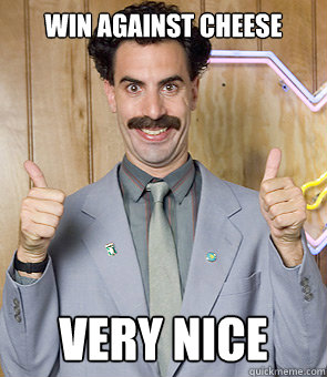 Win against cheese very nice  Borat