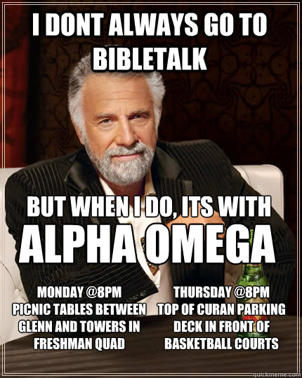 i dont always go to bibletalk but when i do, its with  monday @8pm 
picnic tables between
glenn and towers in
freshman quad thursday @8pm
top of curan parking deck in front of basketball courts alpha omega  The Most Interesting Man In The World