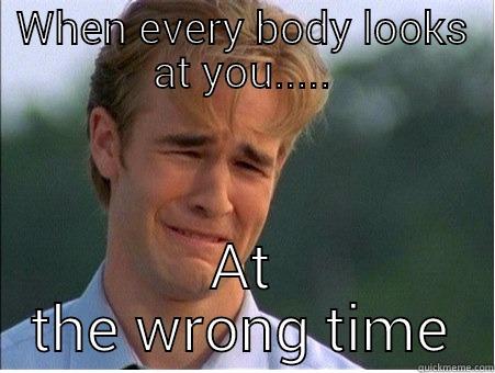 WHEN EVERY BODY LOOKS AT YOU..... AT THE WRONG TIME 1990s Problems