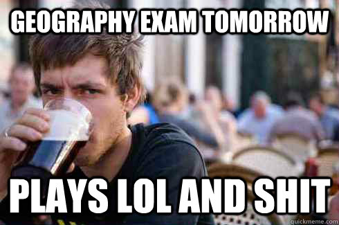 Geography exam tomorrow Plays LoL and shit - Geography exam tomorrow Plays LoL and shit  Lazy College Senior