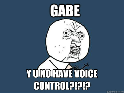 Gabe  y u no have voice control?!?!?  Y U No