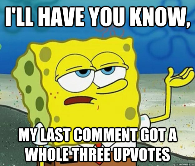 I'll have you know,  my last comment got a whole three upvotes - I'll have you know,  my last comment got a whole three upvotes  Tough Spongebob