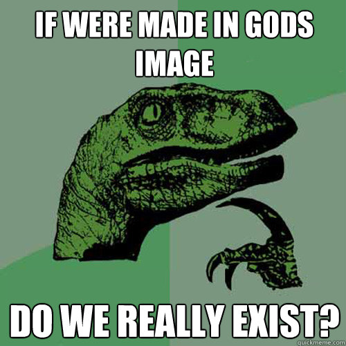 If Were Made in gods image Do we really exist?  Philosoraptor