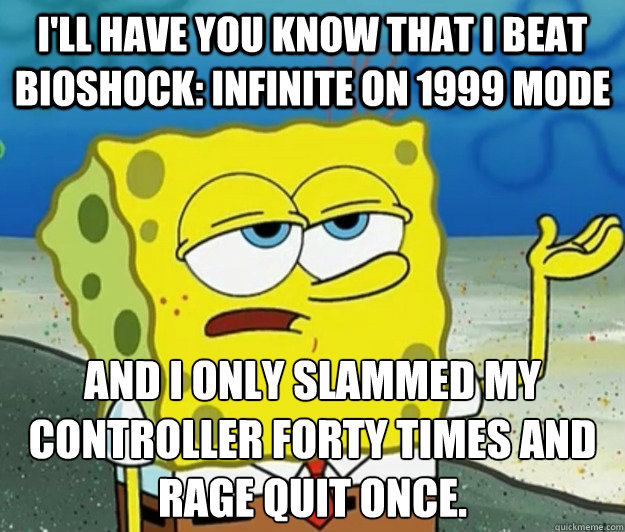 I'll have you know that I beat Bioshock: Infinite on 1999 Mode And I only slammed my controller forty times and rage quit once. - I'll have you know that I beat Bioshock: Infinite on 1999 Mode And I only slammed my controller forty times and rage quit once.  Tough Spongebob