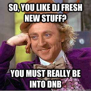 So, you like DJ Fresh new stuff? You must really be into DnB  Condescending Wonka