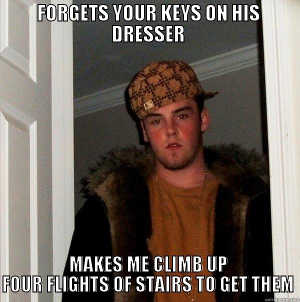 FORGETS YOUR KEYS ON HIS DRESSER MAKES ME CLIMB UP FOUR FLIGHTS OF STAIRS TO GET THEM Scumbag Steve