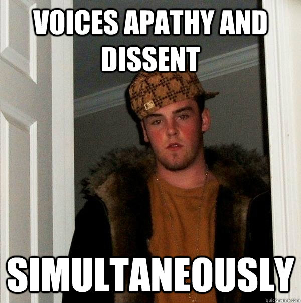 voices apathy and dissent simultaneously - voices apathy and dissent simultaneously  Scumbag Steve