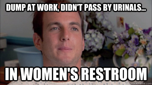 dump at work, didn't pass by urinals... in women's restroom  Ive Made a Huge Mistake