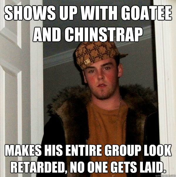 shows up with goatee and chinstrap  makes his entire group look retarded, no one gets laid.  Scumbag Steve