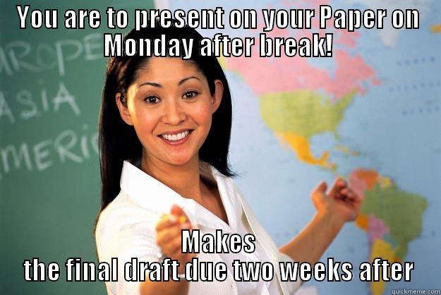 YOU ARE TO PRESENT ON YOUR PAPER ON MONDAY AFTER BREAK! MAKES THE FINAL DRAFT DUE TWO WEEKS AFTER Unhelpful High School Teacher