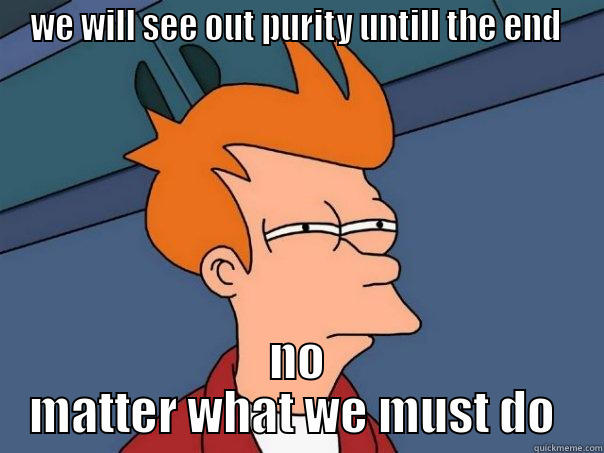 WE WILL SEE OUT PURITY UNTILL THE END  NO MATTER WHAT WE MUST DO  Futurama Fry