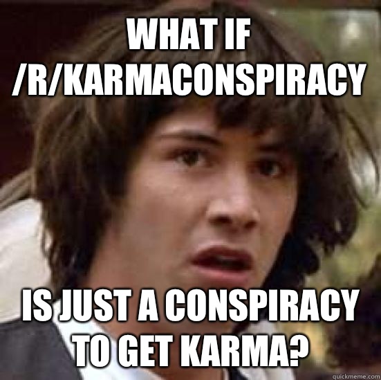 What if /r/KarmaConspiracy Is just a conspiracy to get karma?  conspiracy keanu