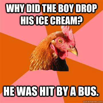 Why did the boy drop his ice cream? He was hit by a bus.  Anti-Joke Chicken