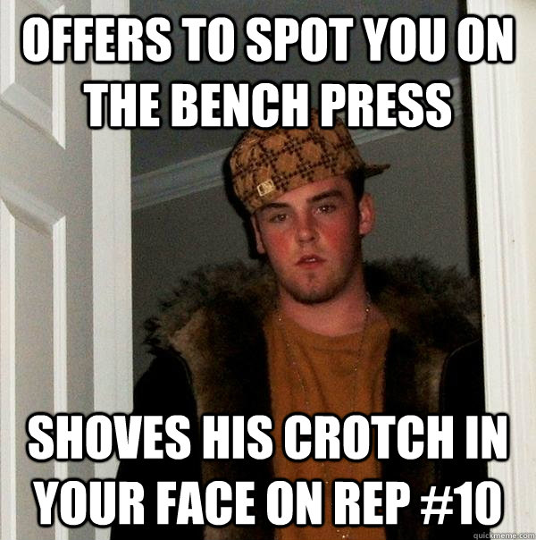 Offers to spot you on the bench press shoves his crotch in your face on rep #10 - Offers to spot you on the bench press shoves his crotch in your face on rep #10  Scumbag Steve