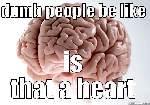 DUMB PEOPLE BE LIKE  IS THAT A HEART Scumbag Brain