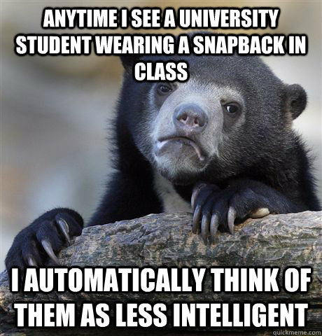 Anytime I see a university student wearing a snapback in class I automatically think of them as less intelligent  Confession Bear