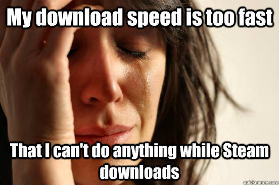 My download speed is too fast That I can't do anything while Steam downloads - My download speed is too fast That I can't do anything while Steam downloads  First World Problems