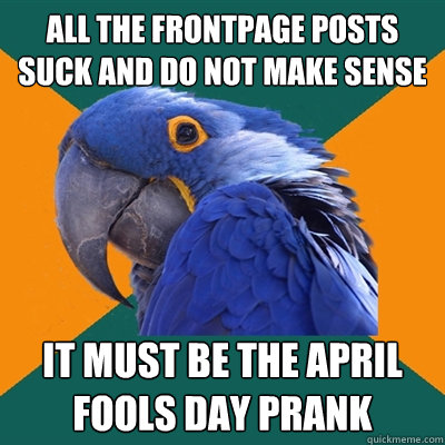 All the frontpage posts suck and do not make sense it must be the april fools day prank - All the frontpage posts suck and do not make sense it must be the april fools day prank  Paranoid Parrot