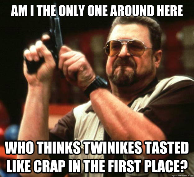 am I the only one around here who thinks Twinikes tasted like crap in the first place?  Angry Walter