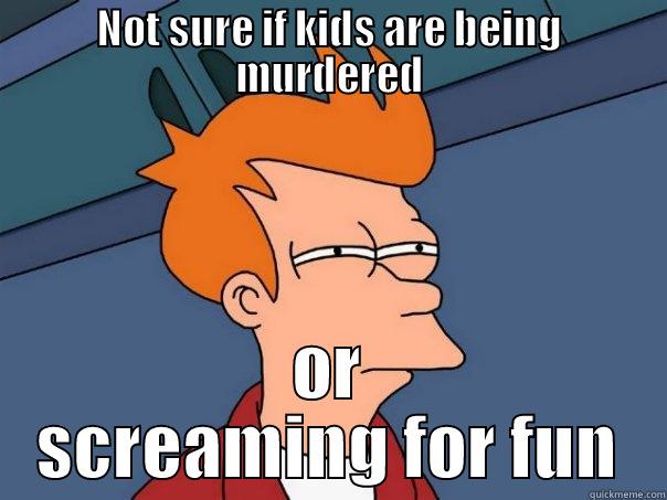 I live next door to a daycare. - NOT SURE IF KIDS ARE BEING MURDERED OR SCREAMING FOR FUN Futurama Fry