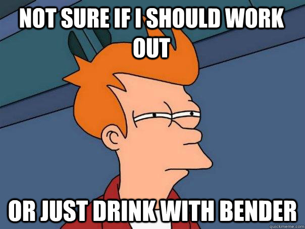 Not sure if I should work out Or just drink with bender  Futurama Fry