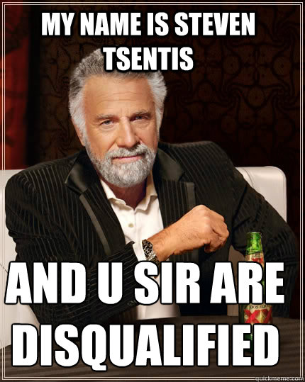 My name is Steven Tsentis  And u sir are disqualified  The Most Interesting Man In The World