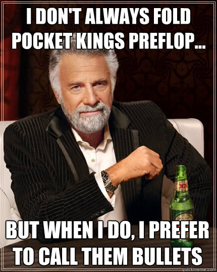 I don't always Fold pocket kings preflop... But When I do, I prefer to call them bullets  The Most Interesting Man In The World