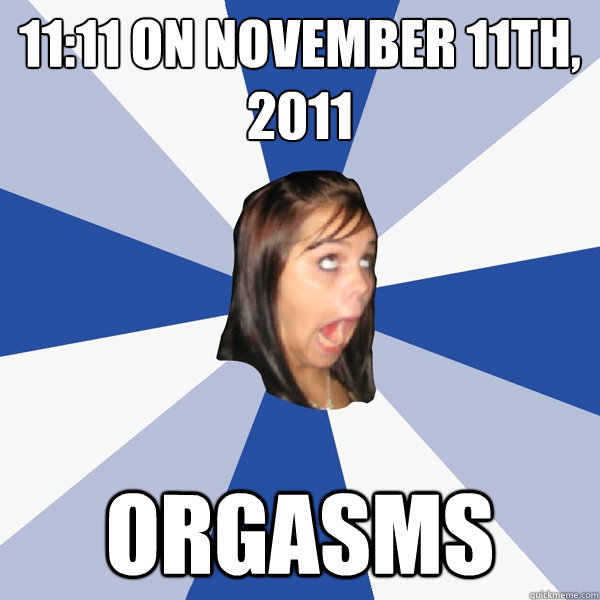 11:11 on november 11th, 2011 orgasms - 11:11 on november 11th, 2011 orgasms  Annoying Facebook Girl