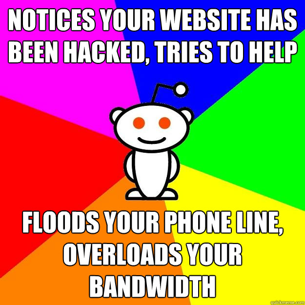 Notices your website has been hacked, tries to help Floods your phone line, overloads your bandwidth  Reddit Alien