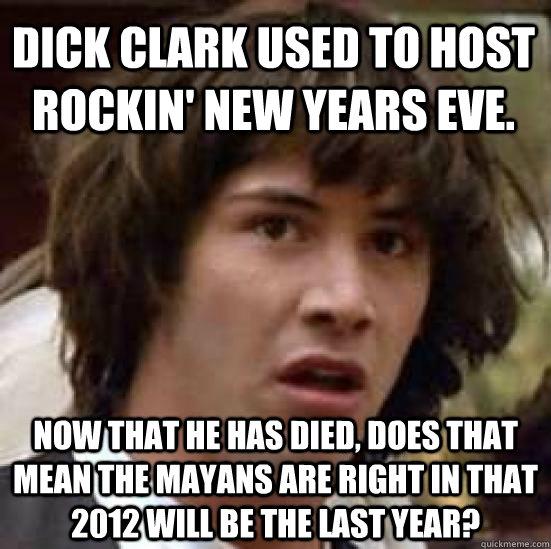 Dick clark used to host Rockin' New Years Eve. Now that he has died, does that mean the Mayans are right in that 2012 will be the last year?  conspiracy keanu