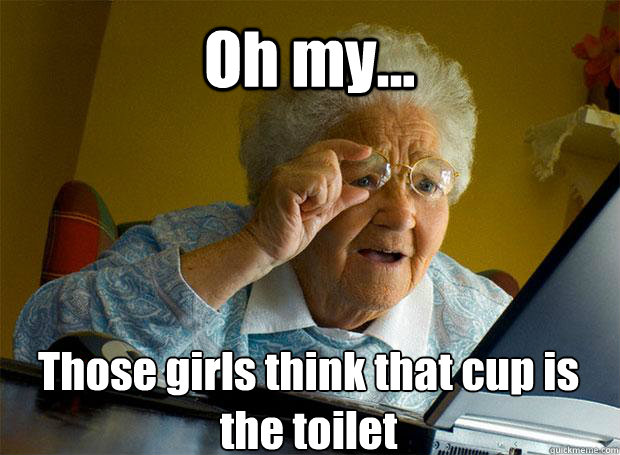 Oh my... Those girls think that cup is the toilet    Grandma finds the Internet