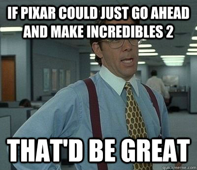 If Pixar could just go ahead and make incredibles 2 That'd be great - If Pixar could just go ahead and make incredibles 2 That'd be great  Bill Lumbergh