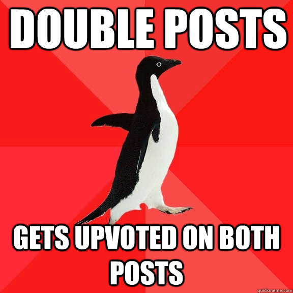 Double posts Gets upvoted on both posts  Socially Awesome Penguin