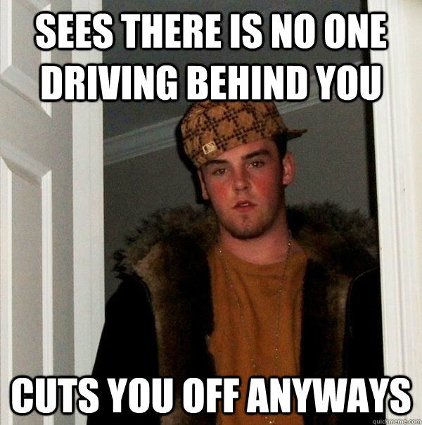 sees there is no one driving behind you cuts you off anyways - sees there is no one driving behind you cuts you off anyways  Scumbag Steve