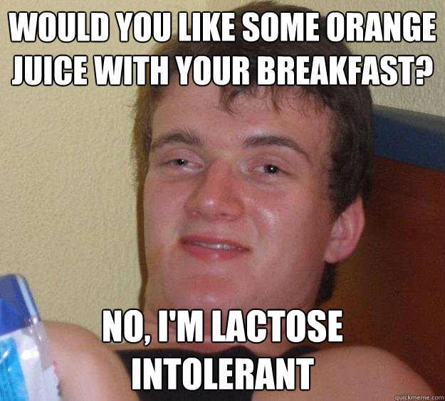 would you like some orange juice with your breakfast? no, i'm lactose intolerant   10 Guy