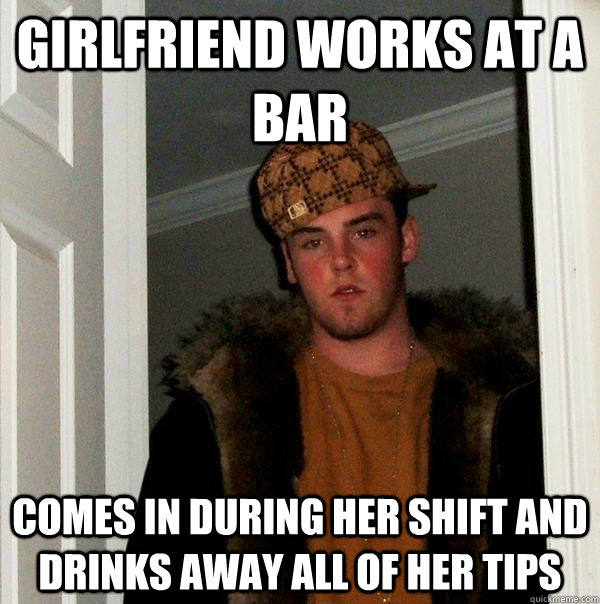 Girlfriend works at a bar Comes in during her shift and drinks away all of her tips - Girlfriend works at a bar Comes in during her shift and drinks away all of her tips  Scumbag Steve