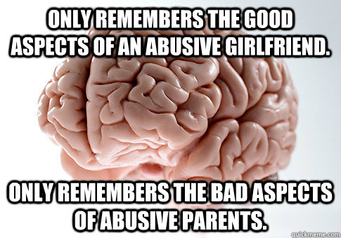 Only remembers the good aspects of an abusive girlfriend. Only remembers the bad aspects of abusive parents. - Only remembers the good aspects of an abusive girlfriend. Only remembers the bad aspects of abusive parents.  Scumbag Brain